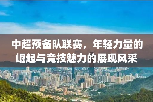 中超預(yù)備隊(duì)聯(lián)賽，年輕力量的崛起與競(jìng)技魅力的展現(xiàn)風(fēng)采