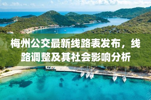 梅州公交最新線路表發(fā)布，線路調(diào)整及其社會(huì)影響分析