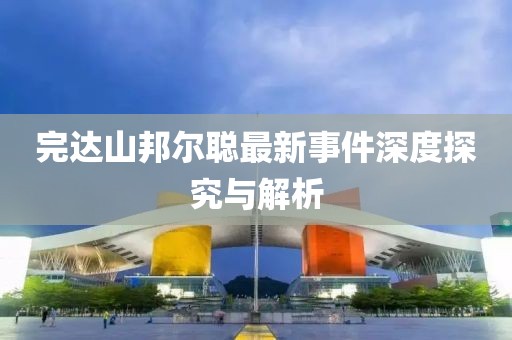 完達山邦爾聰最新事件深度探究與解析