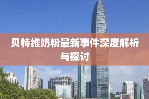 貝特維奶粉最新事件深度解析與探討