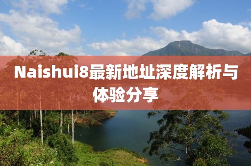 Naishui8最新地址深度解析與體驗分享