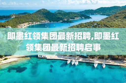 即墨紅領(lǐng)集團(tuán)最新招聘,即墨紅領(lǐng)集團(tuán)最新招聘啟事