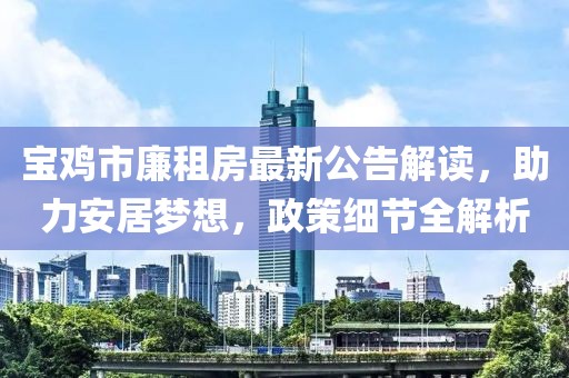寶雞市廉租房最新公告解讀，助力安居夢(mèng)想，政策細(xì)節(jié)全解析