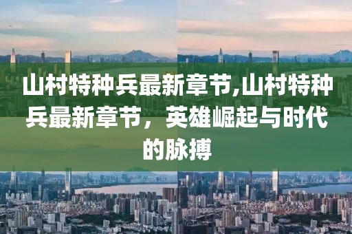 山村特種兵最新章節(jié),山村特種兵最新章節(jié)，英雄崛起與時代的脈搏