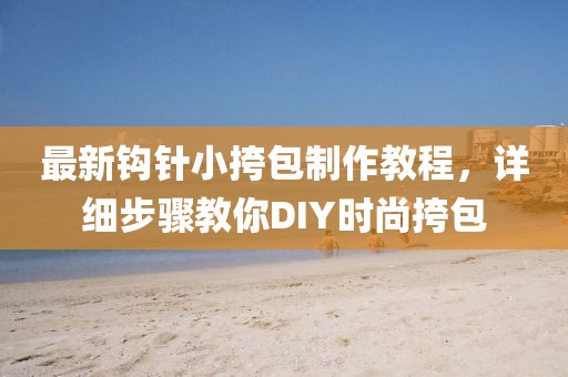 最新鉤針小挎包制作教程，詳細(xì)步驟教你DIY時(shí)尚挎包
