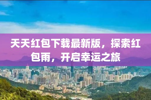 天天紅包下載最新版，探索紅包雨，開啟幸運(yùn)之旅