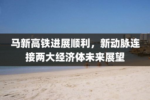 馬新高鐵進展順利，新動脈連接兩大經濟體未來展望