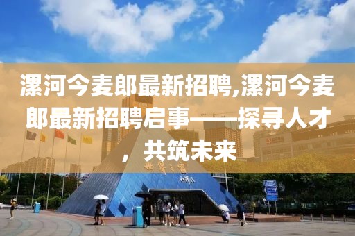 漯河今麥郎最新招聘,漯河今麥郎最新招聘啟事——探尋人才，共筑未來(lái)