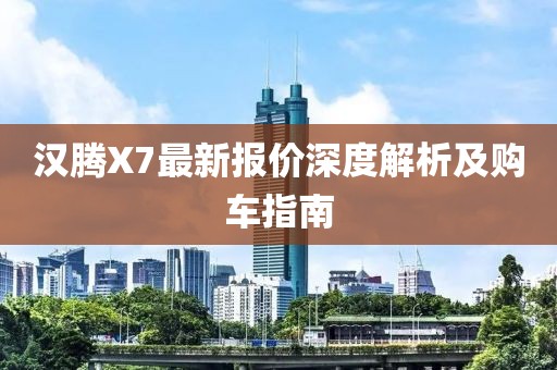 漢騰X7最新報價深度解析及購車指南