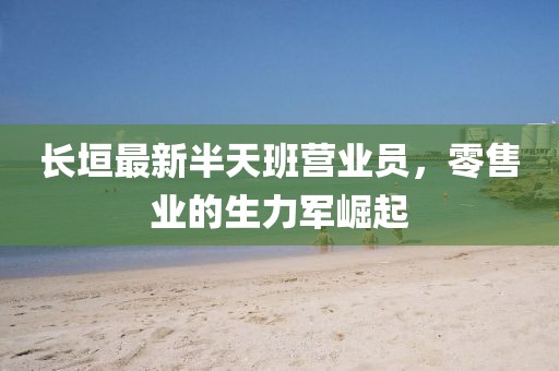 長(zhǎng)垣最新半天班營(yíng)業(yè)員，零售業(yè)的生力軍崛起