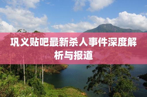 鞏義貼吧最新殺人事件深度解析與報道
