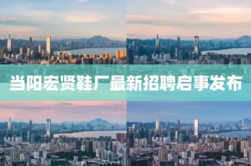 當(dāng)陽(yáng)宏賢鞋廠(chǎng)最新招聘啟事發(fā)布