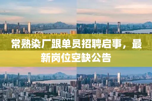 常熟染廠跟單員招聘啟事，最新崗位空缺公告