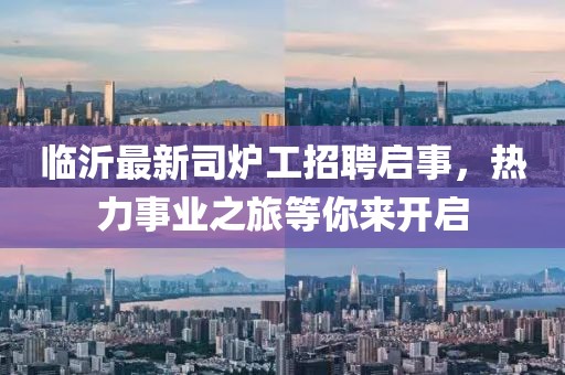臨沂最新司爐工招聘啟事，熱力事業(yè)之旅等你來(lái)開(kāi)啟