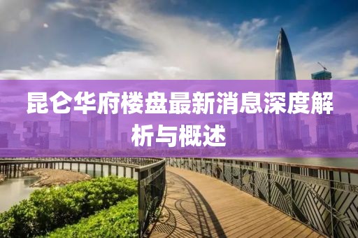 昆侖華府樓盤最新消息深度解析與概述