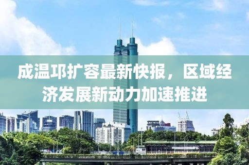 成溫邛擴容最新快報，區(qū)域經濟發(fā)展新動力加速推進