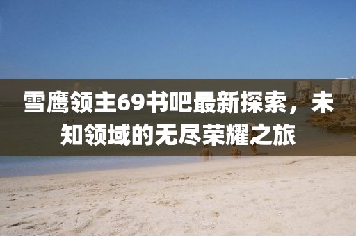 雪鷹領(lǐng)主69書吧最新探索，未知領(lǐng)域的無盡榮耀之旅