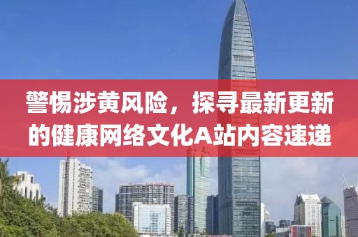 警惕涉黃風(fēng)險(xiǎn)，探尋最新更新的健康網(wǎng)絡(luò)文化A站內(nèi)容速遞