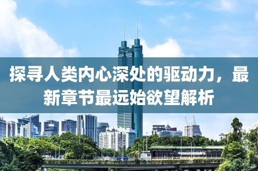 探尋人類(lèi)內(nèi)心深處的驅(qū)動(dòng)力，最新章節(jié)最遠(yuǎn)始欲望解析