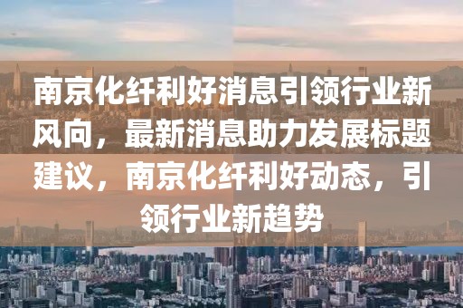 南京化纖利好消息引領(lǐng)行業(yè)新風(fēng)向，最新消息助力發(fā)展標(biāo)題建議，南京化纖利好動(dòng)態(tài)，引領(lǐng)行業(yè)新趨勢(shì)