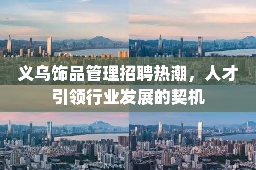 義烏飾品管理招聘熱潮，人才引領(lǐng)行業(yè)發(fā)展的契機(jī)