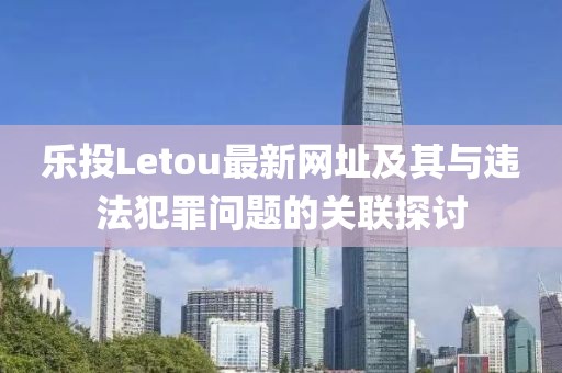 樂(lè)投Letou最新網(wǎng)址及其與違法犯罪問(wèn)題的關(guān)聯(lián)探討