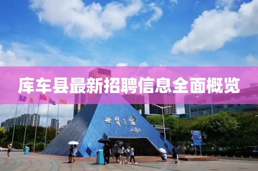 庫(kù)車縣最新招聘信息全面概覽