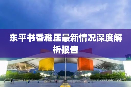東平書香雅居最新情況深度解析報告
