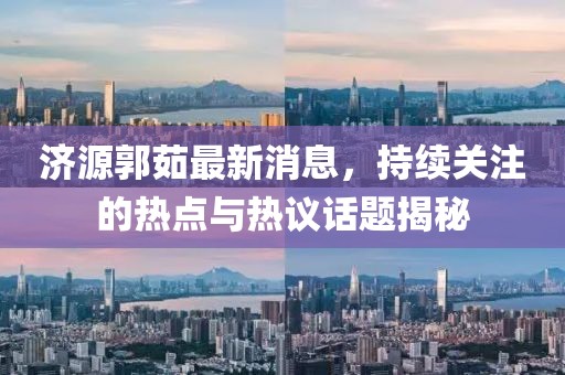 濟(jì)源郭茹最新消息，持續(xù)關(guān)注的熱點(diǎn)與熱議話題揭秘