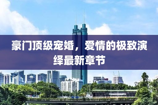 豪門頂級(jí)寵婚，愛情的極致演繹最新章節(jié)