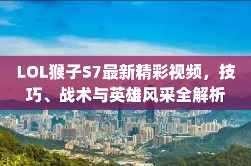 LOL猴子S7最新精彩視頻，技巧、戰(zhàn)術(shù)與英雄風(fēng)采全解析