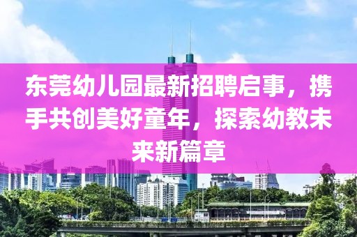 東莞幼兒園最新招聘啟事，攜手共創(chuàng)美好童年，探索幼教未來新篇章