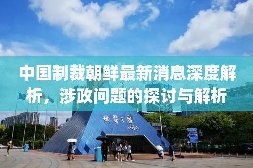 中國制裁朝鮮最新消息深度解析，涉政問題的探討與解析