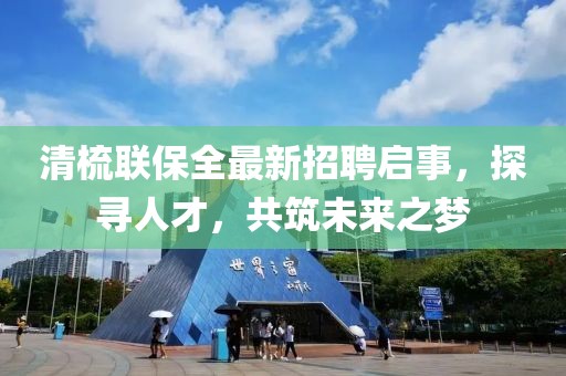 清梳聯(lián)保全最新招聘啟事，探尋人才，共筑未來(lái)之夢(mèng)