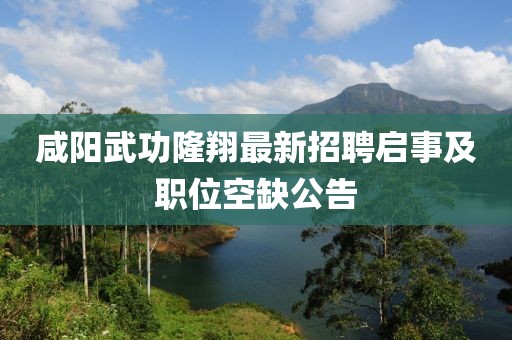 咸陽武功隆翔最新招聘啟事及職位空缺公告