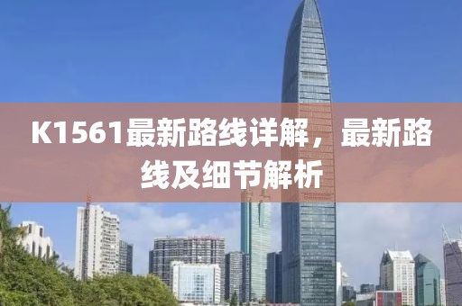 K1561最新路線詳解，最新路線及細(xì)節(jié)解析