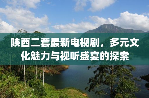 陜西二套最新電視劇，多元文化魅力與視聽(tīng)盛宴的探索