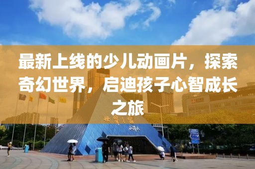 最新上線的少兒動(dòng)畫(huà)片，探索奇幻世界，啟迪孩子心智成長(zhǎng)之旅