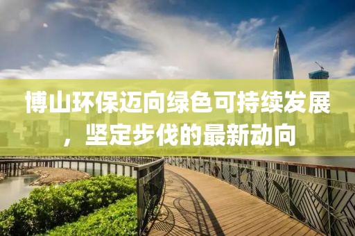 博山環(huán)保邁向綠色可持續(xù)發(fā)展，堅(jiān)定步伐的最新動(dòng)向