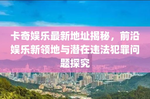 卡奇娛樂最新地址揭秘，前沿娛樂新領(lǐng)地與潛在違法犯罪問題探究