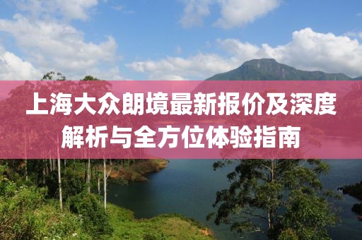 上海大眾朗境最新報(bào)價(jià)及深度解析與全方位體驗(yàn)指南