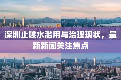 深圳止咳水濫用與治理現(xiàn)狀，最新新聞關注焦點