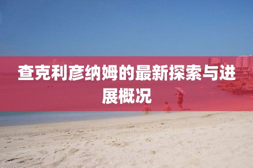 查克利彥納姆的最新探索與進(jìn)展概況