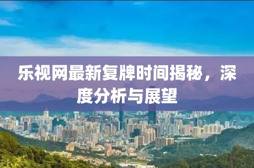 樂視網(wǎng)最新復(fù)牌時間揭秘，深度分析與展望