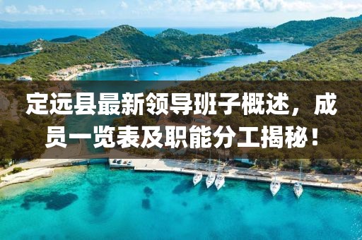 定遠(yuǎn)縣最新領(lǐng)導(dǎo)班子概述，成員一覽表及職能分工揭秘！