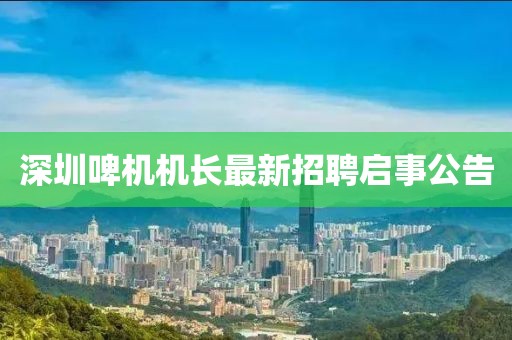 深圳啤機(jī)機(jī)長最新招聘啟事公告