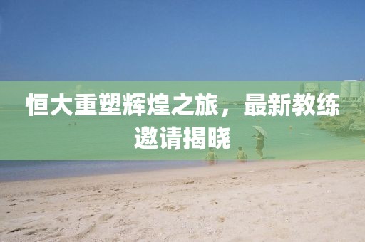 恒大重塑輝煌之旅，最新教練邀請(qǐng)揭曉
