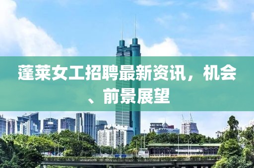 蓬萊女工招聘最新資訊，機會、前景展望