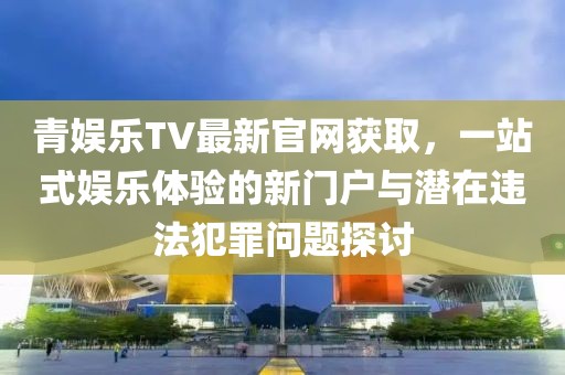 青娛樂TV最新官網(wǎng)獲取，一站式娛樂體驗的新門戶與潛在違法犯罪問題探討