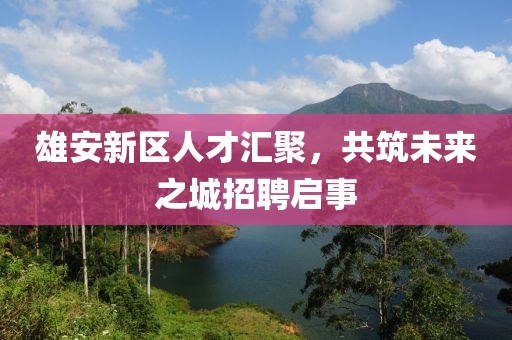 雄安新區(qū)人才匯聚，共筑未來之城招聘啟事
